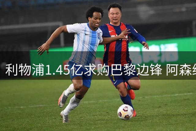 利物浦1.45亿求购巴黎边锋 阿森纳新星遭蓝军红魔婉拒
