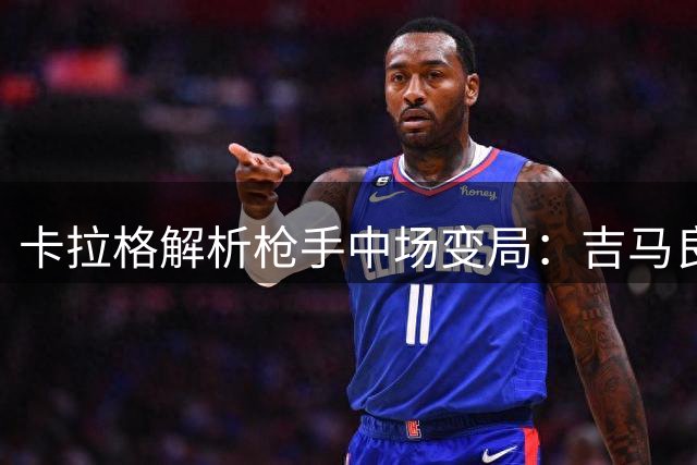 卡拉格解析枪手中场变局：吉马良斯加盟或加速西班牙国脚离队