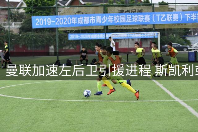 曼联加速左后卫引援进程 斯凯利或成卢克·肖接班人