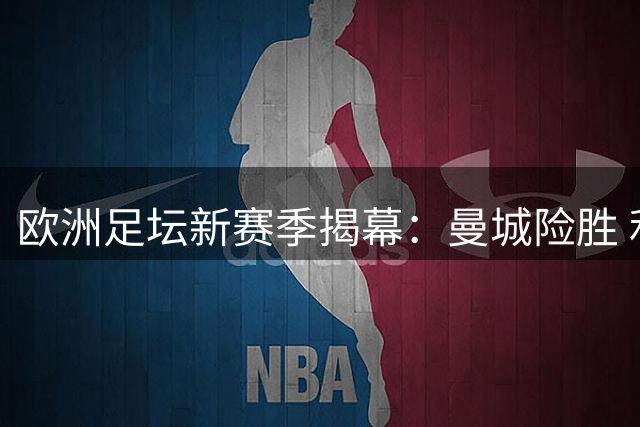 欧洲足坛新赛季揭幕：曼城险胜 利物浦压哨追平 巴萨狂胜