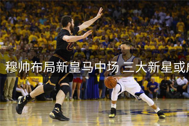 穆帅布局新皇马中场 三大新星或成伯纳乌新节拍器