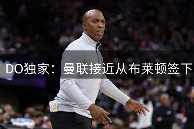 DO独家：曼联接近从布莱顿签下巴莱巴，转会费总价6500万镑